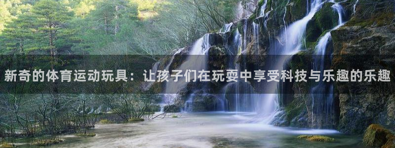 新奇的体育运动玩具：让孩子们在玩耍中享受科技与乐趣的乐趣